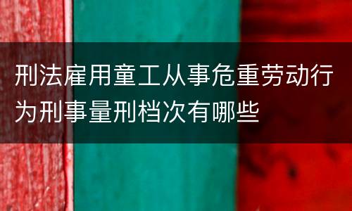 刑法雇用童工从事危重劳动行为刑事量刑档次有哪些