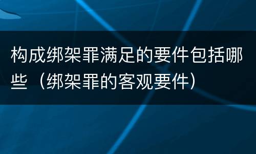 构成绑架罪满足的要件包括哪些（绑架罪的客观要件）