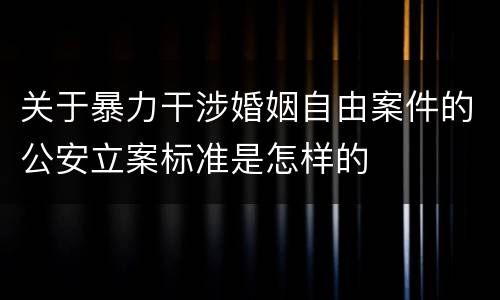 关于暴力干涉婚姻自由案件的公安立案标准是怎样的