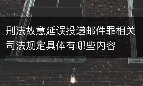 刑法故意延误投递邮件罪相关司法规定具体有哪些内容