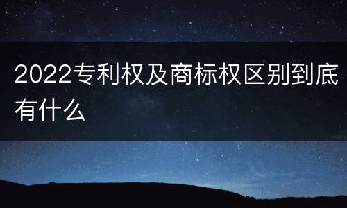 2022专利权及商标权区别到底有什么