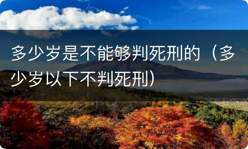 多少岁是不能够判死刑的（多少岁以下不判死刑）
