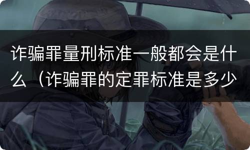 诈骗罪量刑标准一般都会是什么（诈骗罪的定罪标准是多少）