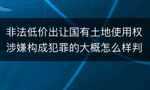 非法低价出让国有土地使用权涉嫌构成犯罪的大概怎么样判刑