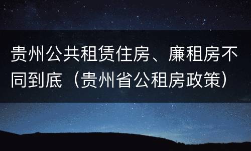 贵州公共租赁住房、廉租房不同到底（贵州省公租房政策）