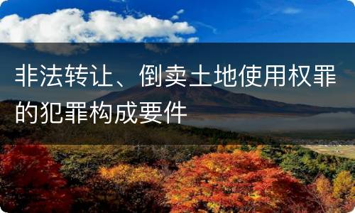 非法转让、倒卖土地使用权罪的犯罪构成要件