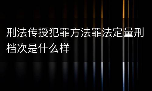 刑法传授犯罪方法罪法定量刑档次是什么样