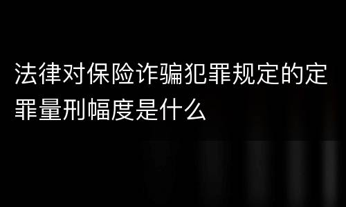 法律对保险诈骗犯罪规定的定罪量刑幅度是什么