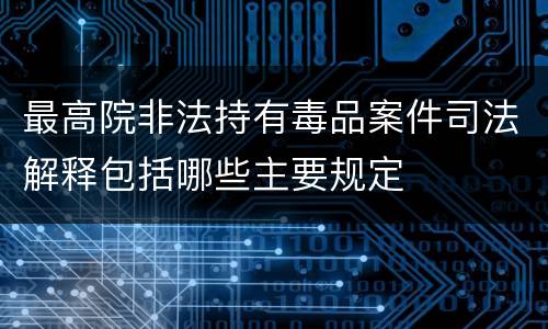 最高院非法持有毒品案件司法解释包括哪些主要规定