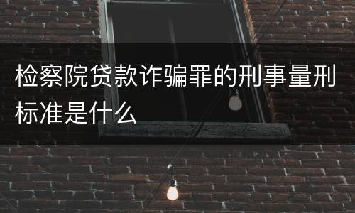 检察院贷款诈骗罪的刑事量刑标准是什么