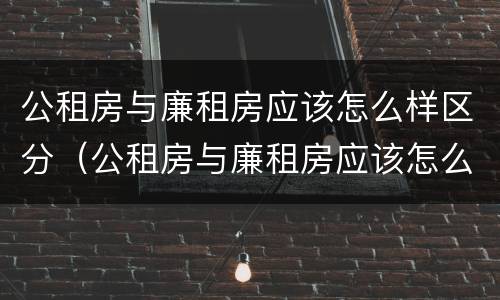公租房与廉租房应该怎么样区分（公租房与廉租房应该怎么样区分图片）