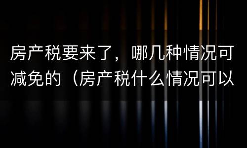 房产税要来了，哪几种情况可减免的（房产税什么情况可以减免）