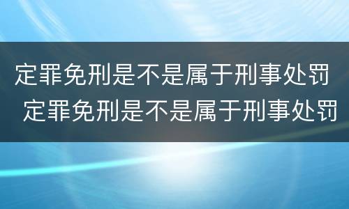 定罪免刑是不是属于刑事处罚 定罪免刑是不是属于刑事处罚范围