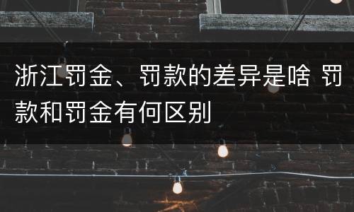 浙江罚金、罚款的差异是啥 罚款和罚金有何区别