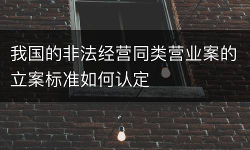 我国的非法经营同类营业案的立案标准如何认定