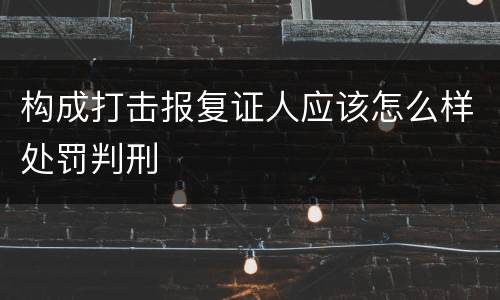 构成打击报复证人应该怎么样处罚判刑