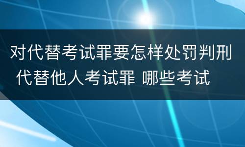 对代替考试罪要怎样处罚判刑 代替他人考试罪 哪些考试