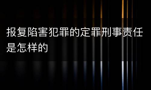 报复陷害犯罪的定罪刑事责任是怎样的