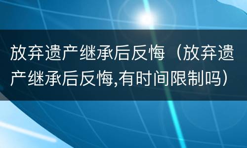 放弃遗产继承后反悔（放弃遗产继承后反悔,有时间限制吗）