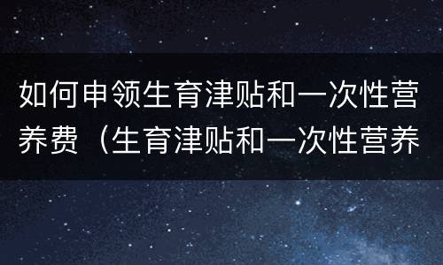 如何申领生育津贴和一次性营养费(生育津贴和一次性营养费怎么取出来)