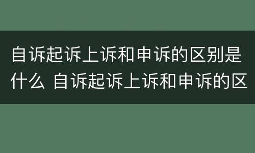 自诉起诉上诉和申诉的区别是什么 自诉起诉上诉和申诉的区别是什么意思
