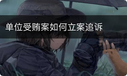 单位受贿案如何立案追诉
