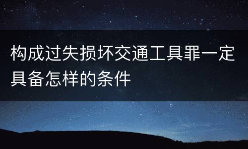 构成过失损坏交通工具罪一定具备怎样的条件