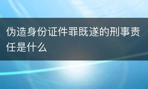 伪造身份证件罪既遂的刑事责任是什么