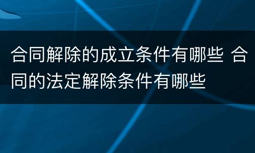 合同解除的成立条件有哪些 合同的法定解除条件有哪些