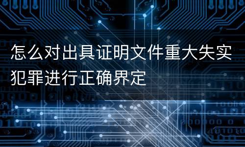 怎么对出具证明文件重大失实犯罪进行正确界定