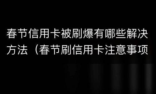 春节信用卡被刷爆有哪些解决方法（春节刷信用卡注意事项）