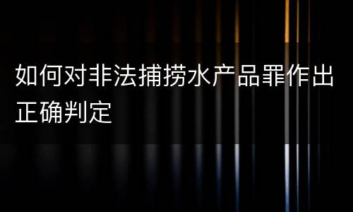 如何对非法捕捞水产品罪作出正确判定