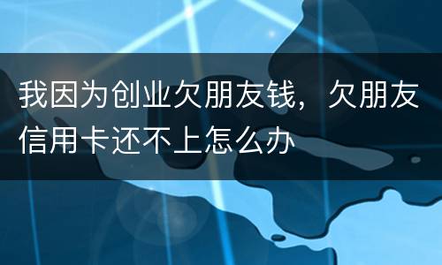 我因为创业欠朋友钱，欠朋友信用卡还不上怎么办
