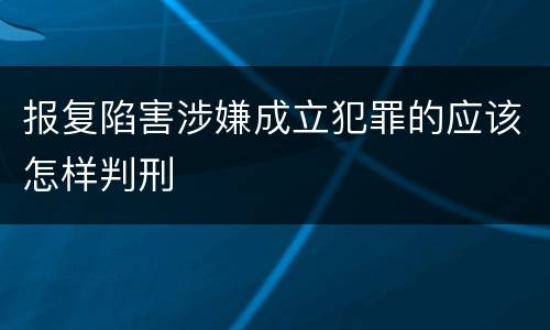报复陷害涉嫌成立犯罪的应该怎样判刑
