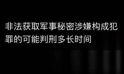 非法获取军事秘密涉嫌构成犯罪的可能判刑多长时间