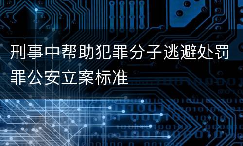 刑事中帮助犯罪分子逃避处罚罪公安立案标准