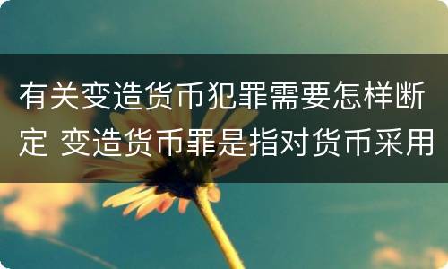 有关变造货币犯罪需要怎样断定 变造货币罪是指对货币采用什么等方法