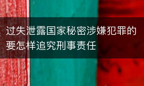过失泄露国家秘密涉嫌犯罪的要怎样追究刑事责任