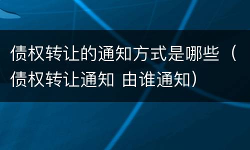 债权转让的通知方式是哪些（债权转让通知 由谁通知）