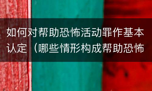 如何对帮助恐怖活动罪作基本认定（哪些情形构成帮助恐怖活动罪）