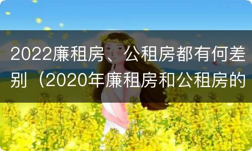 2022廉租房、公租房都有何差别（2020年廉租房和公租房的区别）