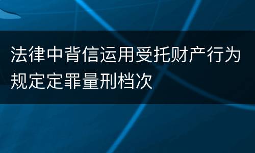 法律中背信运用受托财产行为规定定罪量刑档次