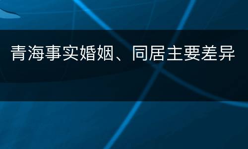 青海事实婚姻、同居主要差异