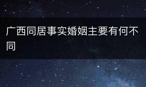广西同居事实婚姻主要有何不同