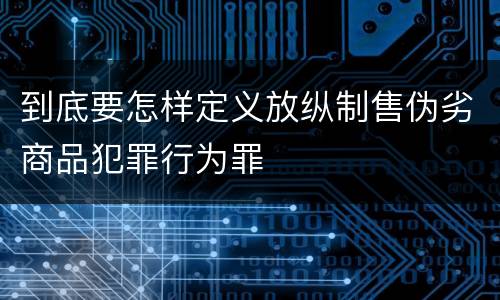 到底要怎样定义放纵制售伪劣商品犯罪行为罪