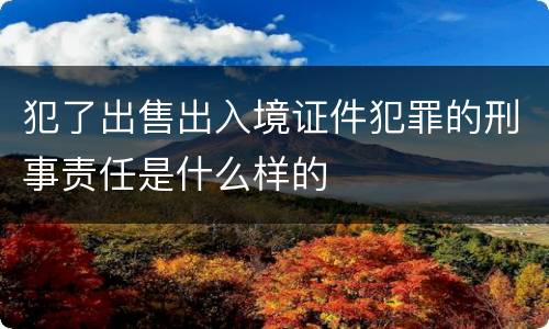 犯了出售出入境证件犯罪的刑事责任是什么样的