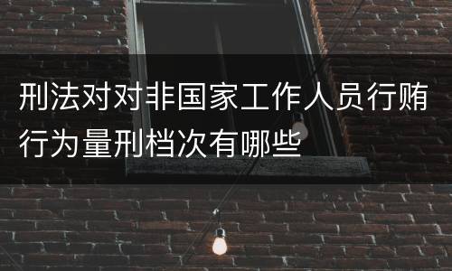 刑法对对非国家工作人员行贿行为量刑档次有哪些