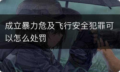 成立暴力危及飞行安全犯罪可以怎么处罚