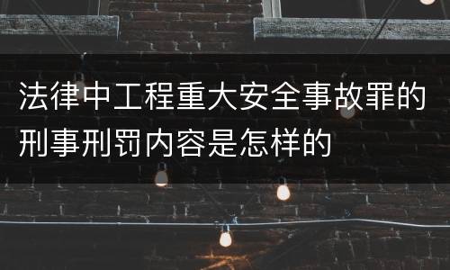 法律中工程重大安全事故罪的刑事刑罚内容是怎样的