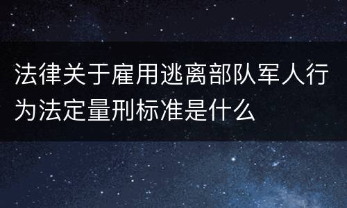 法律关于雇用逃离部队军人行为法定量刑标准是什么